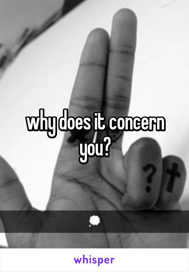 why does it concern you?