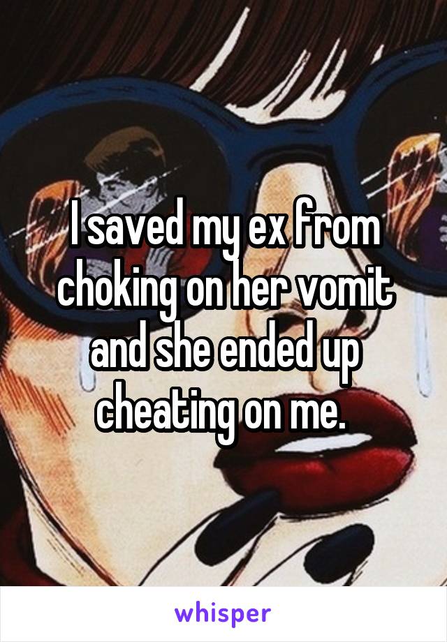 I saved my ex from choking on her vomit and she ended up cheating on me. 