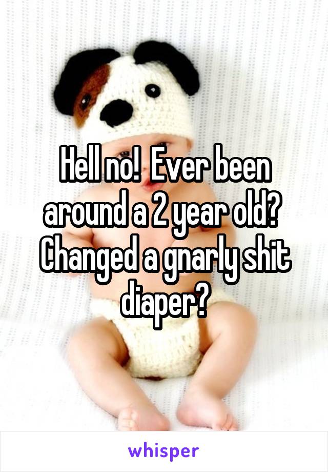 Hell no!  Ever been around a 2 year old?  Changed a gnarly shit diaper?