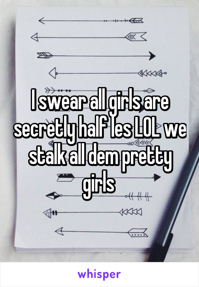 I swear all girls are secretly half les LOL we stalk all dem pretty girls 