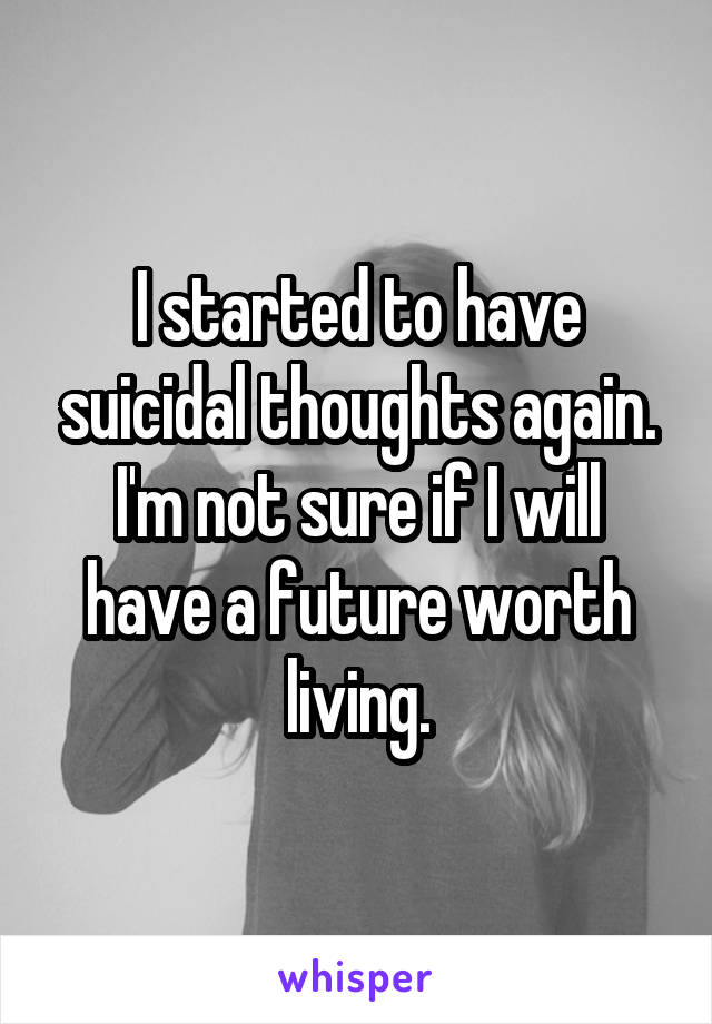 I started to have suicidal thoughts again. I'm not sure if I will have a future worth living.