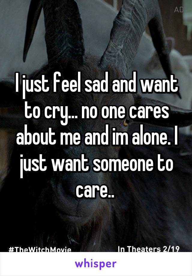I just feel sad and want to cry... no one cares about me and im alone. I just want someone to care.. 