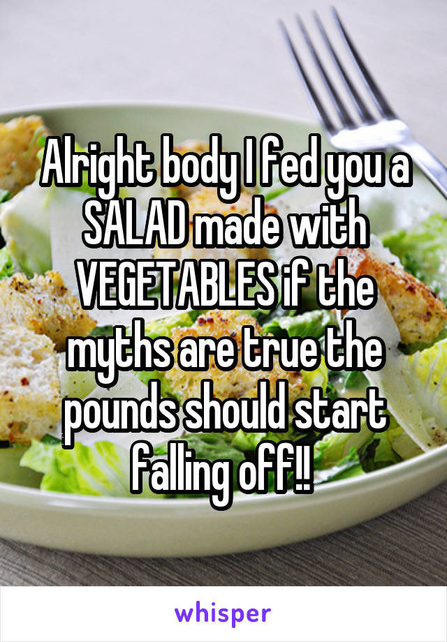 Alright body I fed you a SALAD made with VEGETABLES if the myths are true the pounds should start falling off!! 