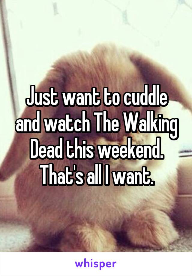 Just want to cuddle and watch The Walking Dead this weekend. That's all I want.