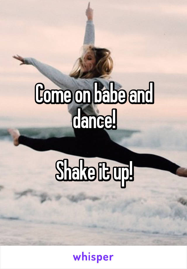 Come on babe and dance!

Shake it up!