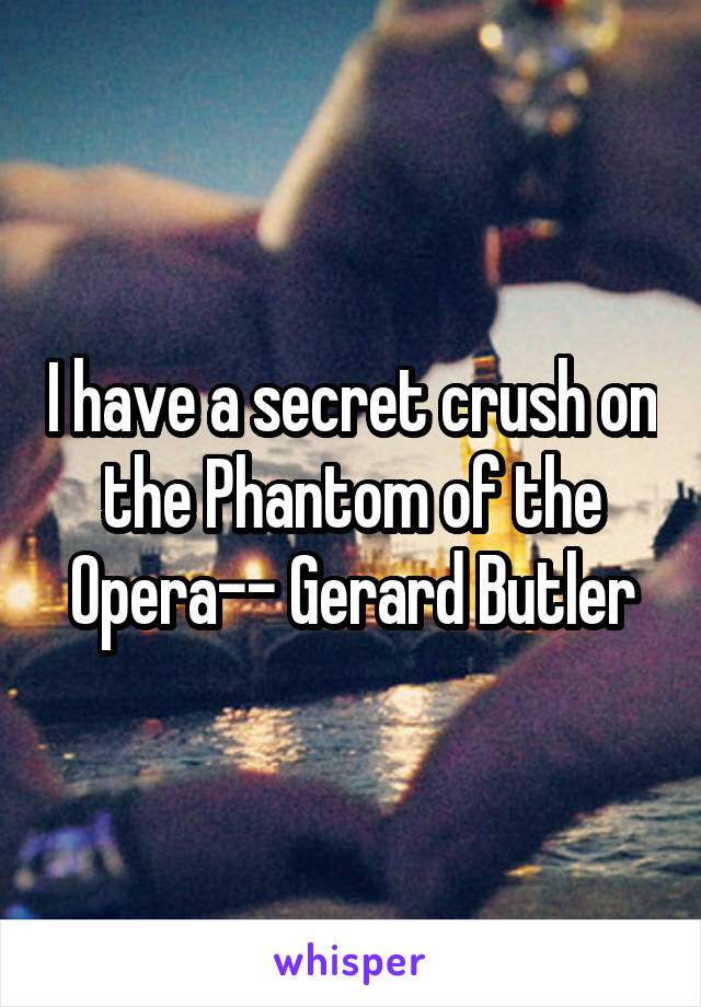 I have a secret crush on the Phantom of the Opera-- Gerard Butler