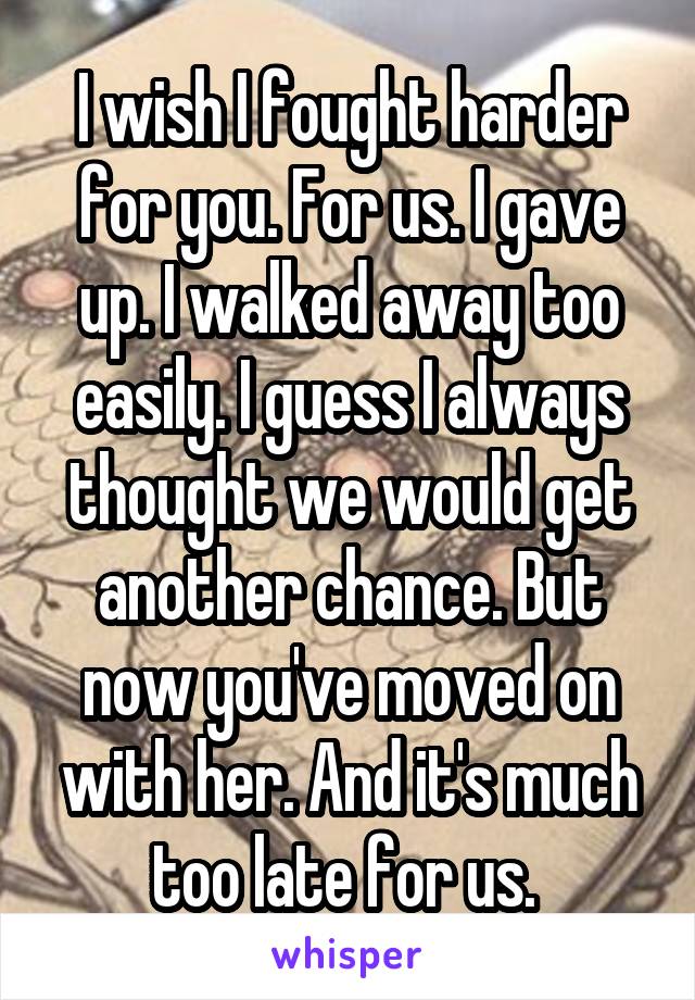 I wish I fought harder for you. For us. I gave up. I walked away too easily. I guess I always thought we would get another chance. But now you've moved on with her. And it's much too late for us. 