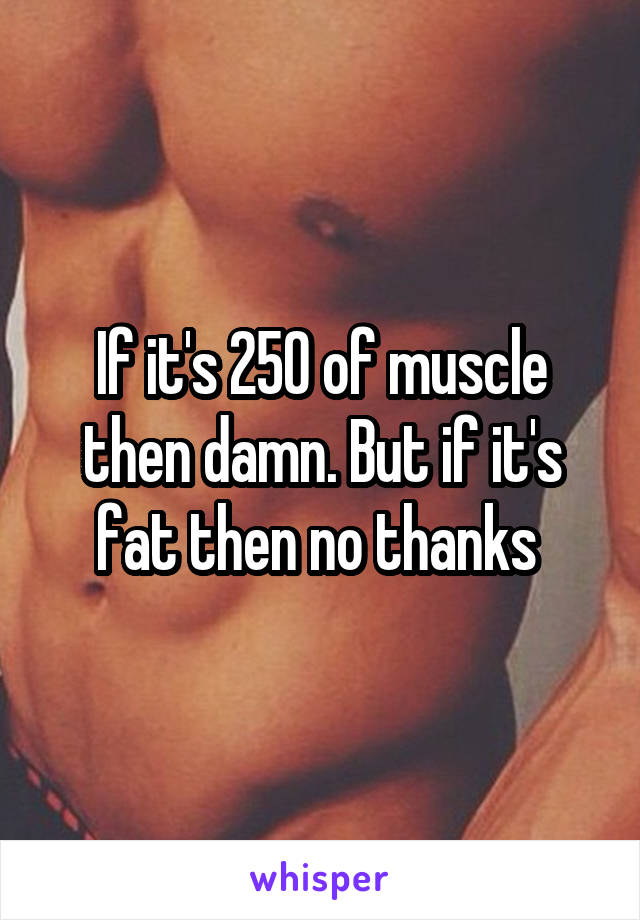 If it's 250 of muscle then damn. But if it's fat then no thanks 