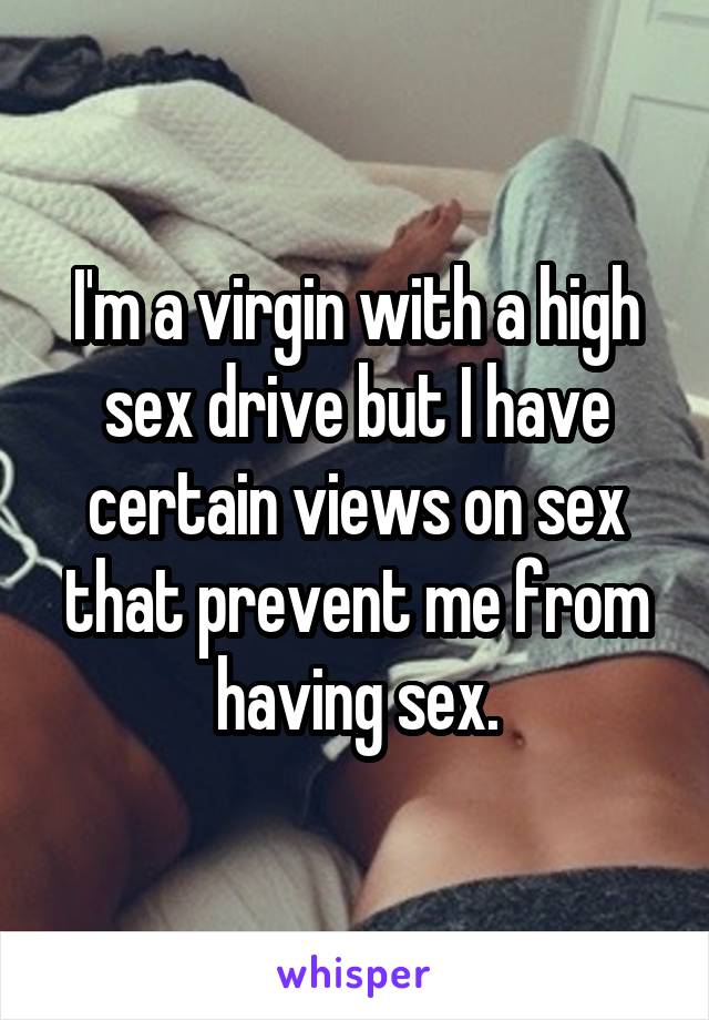 I'm a virgin with a high sex drive but I have certain views on sex that prevent me from having sex.