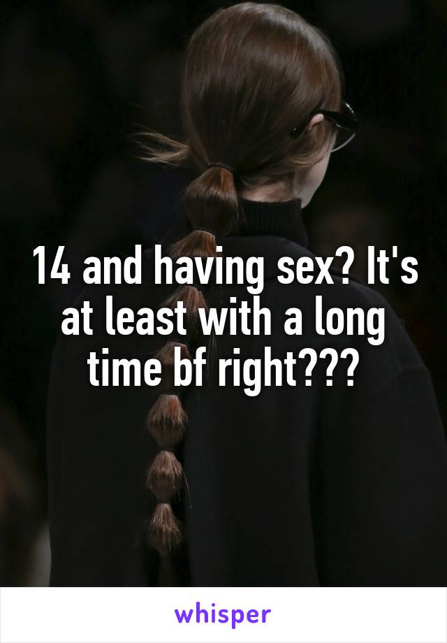 14 and having sex? It's at least with a long time bf right???