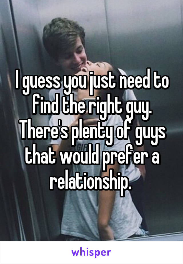 I guess you just need to find the right guy. There's plenty of guys that would prefer a relationship. 