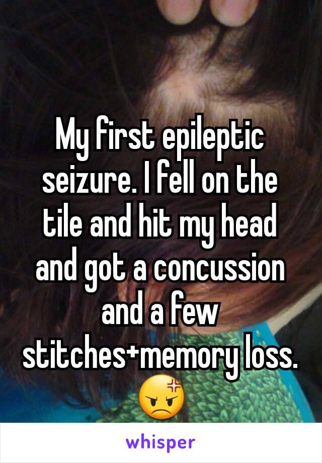 My first epileptic seizure. I fell on the tile and hit my head and got a concussion and a few stitches+memory loss. 😡