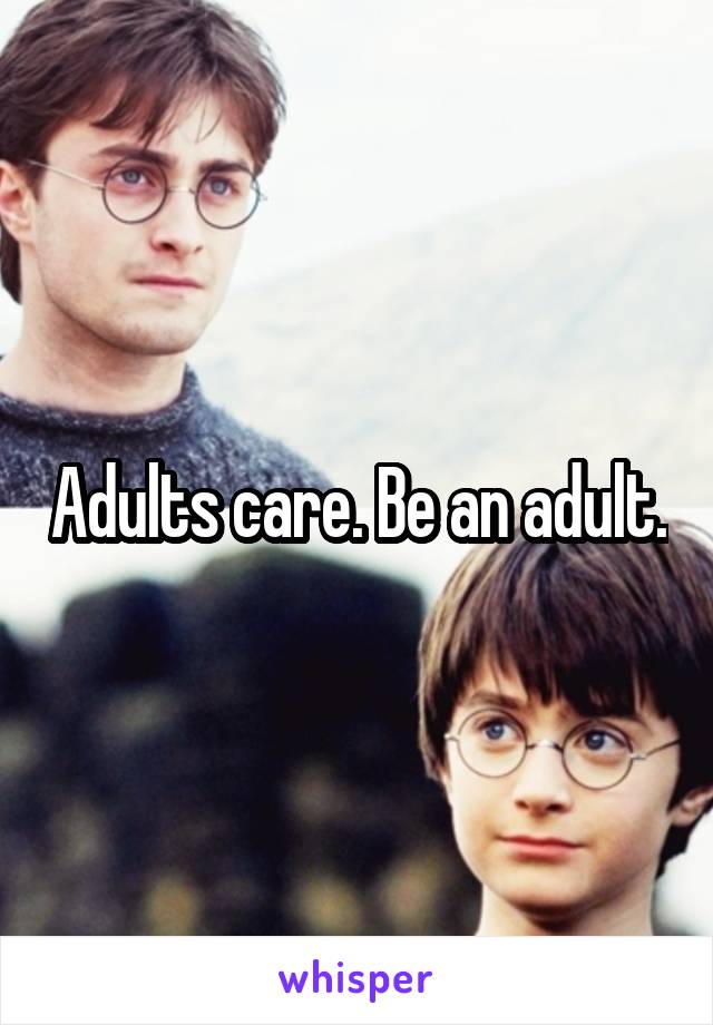 Adults care. Be an adult.
