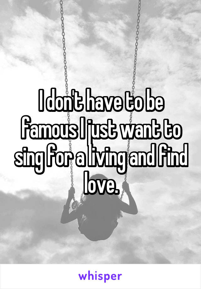 I don't have to be famous I just want to sing for a living and find love.