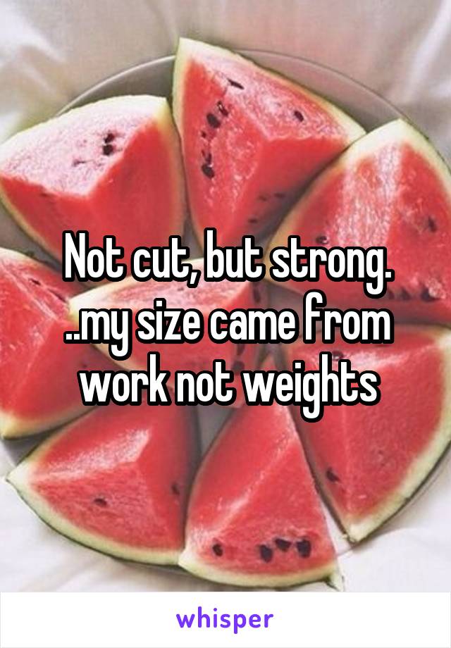 Not cut, but strong. ..my size came from work not weights