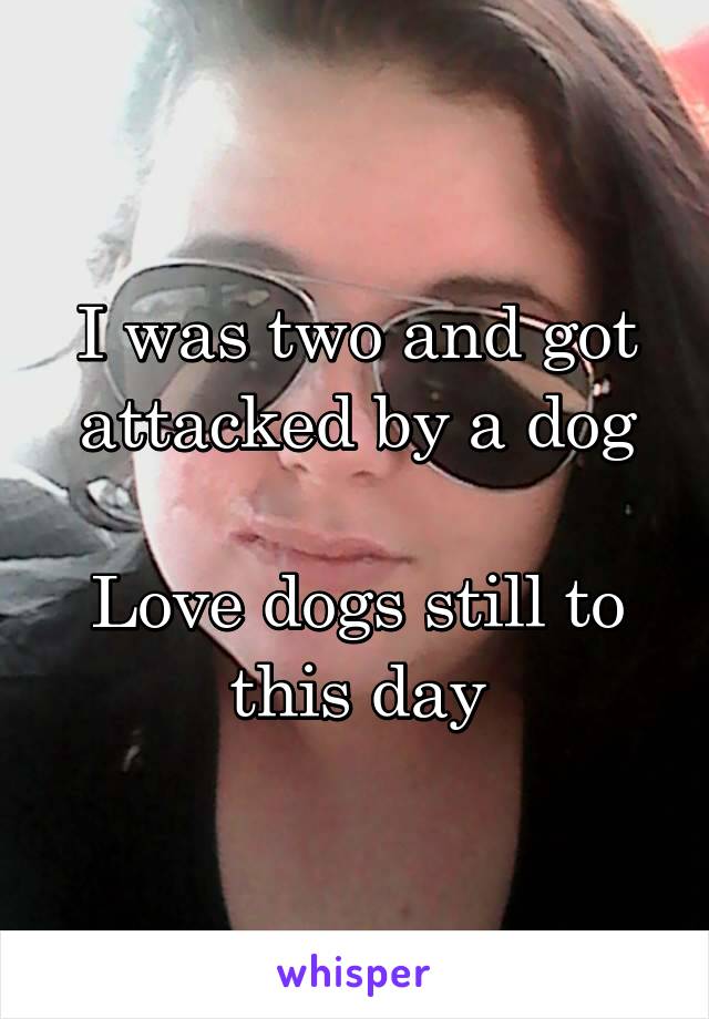 I was two and got attacked by a dog

Love dogs still to this day