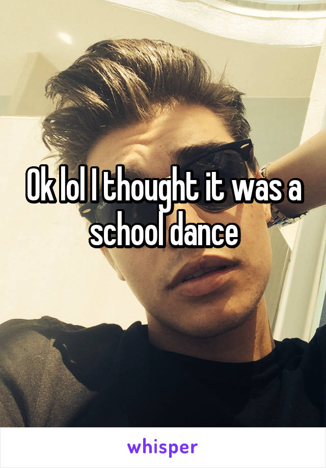 Ok lol I thought it was a school dance
