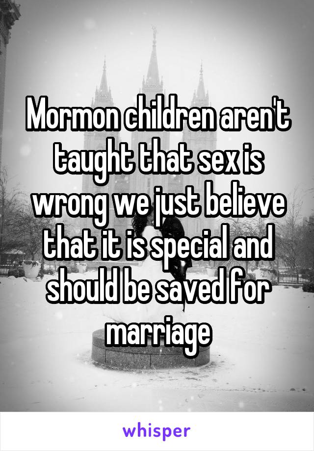 Mormon children aren't taught that sex is wrong we just believe that it is special and should be saved for marriage