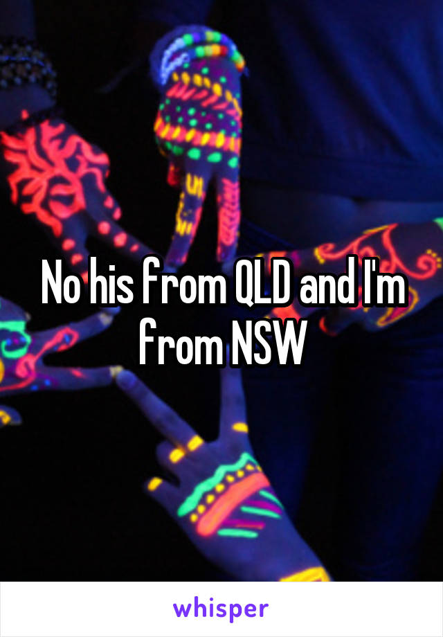 No his from QLD and I'm from NSW