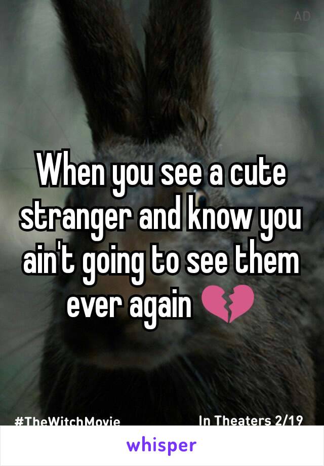 When you see a cute stranger and know you ain't going to see them ever again 💔