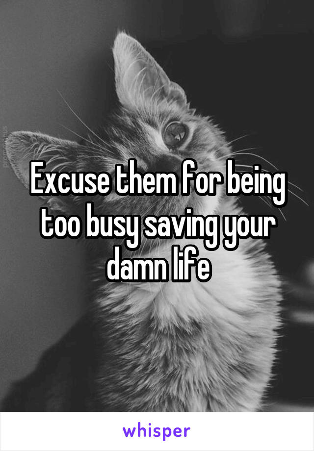 Excuse them for being too busy saving your damn life