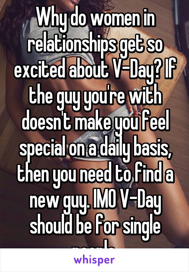 Why do women in relationships get so excited about V-Day? If the guy you're with doesn't make you feel special on a daily basis, then you need to find a new guy. IMO V-Day should be for single people.