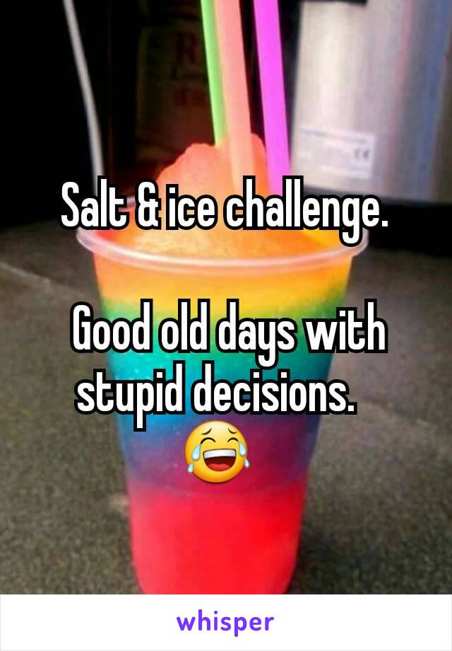 Salt & ice challenge.

 Good old days with stupid decisions.  
😂  