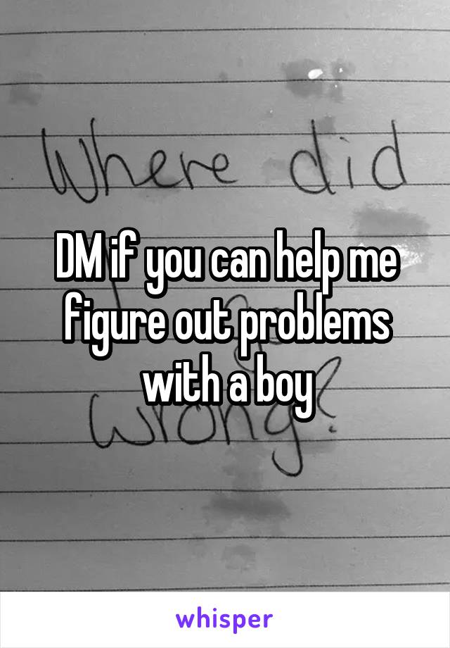 DM if you can help me figure out problems with a boy