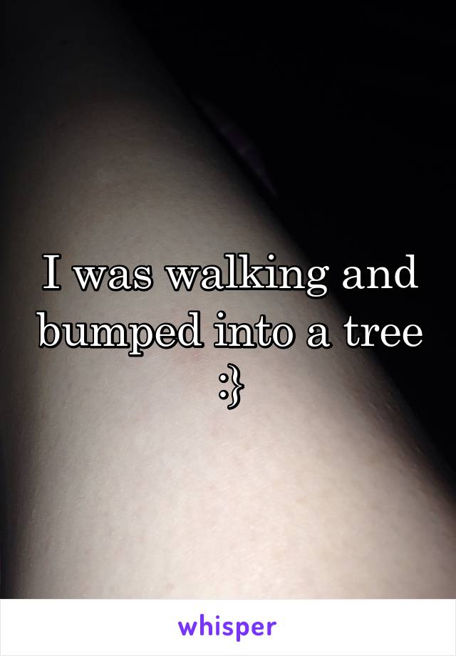 I was walking and bumped into a tree :}