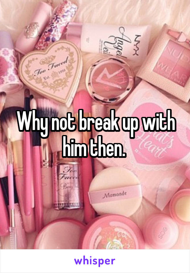 Why not break up with him then. 