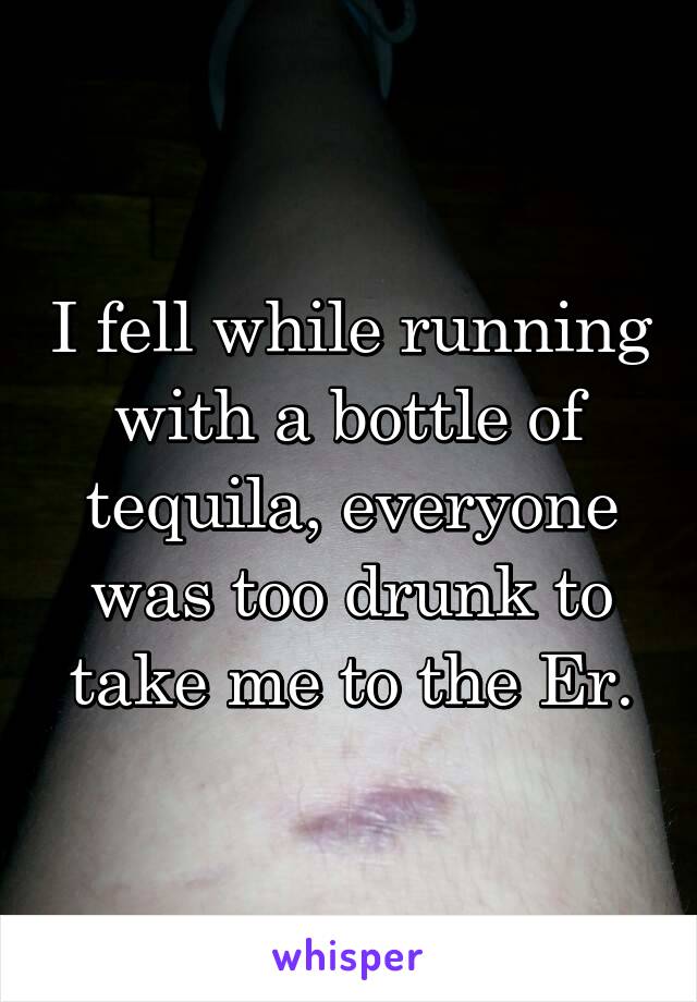 I fell while running with a bottle of tequila, everyone was too drunk to take me to the Er.