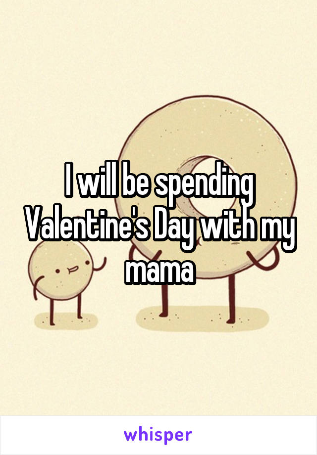 I will be spending Valentine's Day with my mama