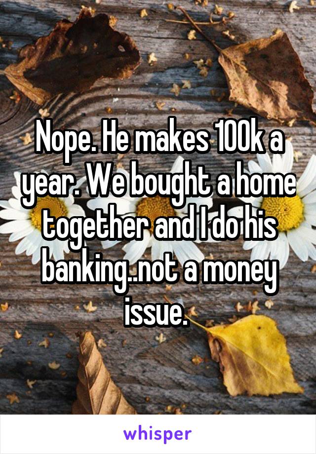 Nope. He makes 100k a year. We bought a home together and I do his banking..not a money issue. 