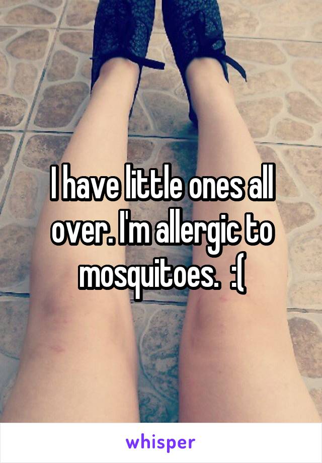 I have little ones all over. I'm allergic to mosquitoes.  :(