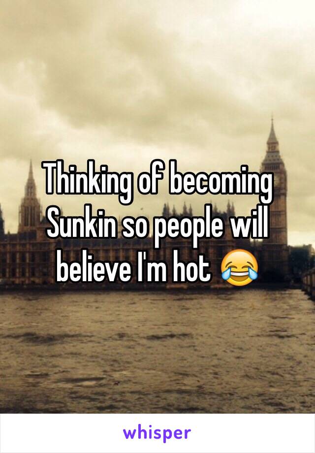 Thinking of becoming Sunkin so people will believe I'm hot 😂