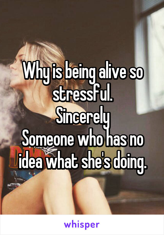 Why is being alive so stressful.
Sincerely
Someone who has no idea what she's doing.