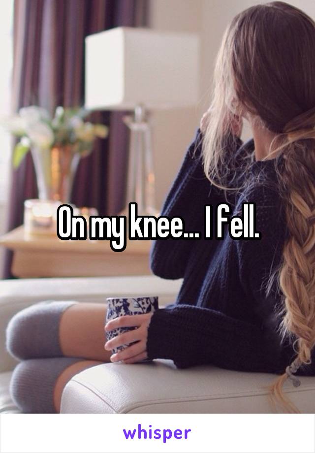 On my knee... I fell.