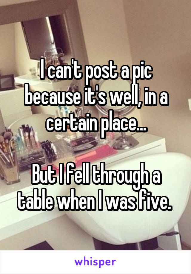 I can't post a pic because it's well, in a certain place...

But I fell through a table when I was five. 