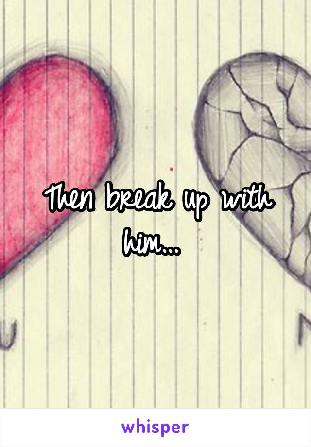 Then break up with him... 