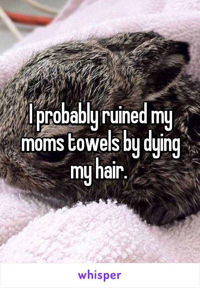 I probably ruined my moms towels by dying my hair. 