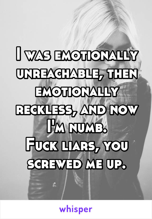 I was emotionally unreachable, then emotionally reckless, and now I'm numb.
Fuck liars, you screwed me up.