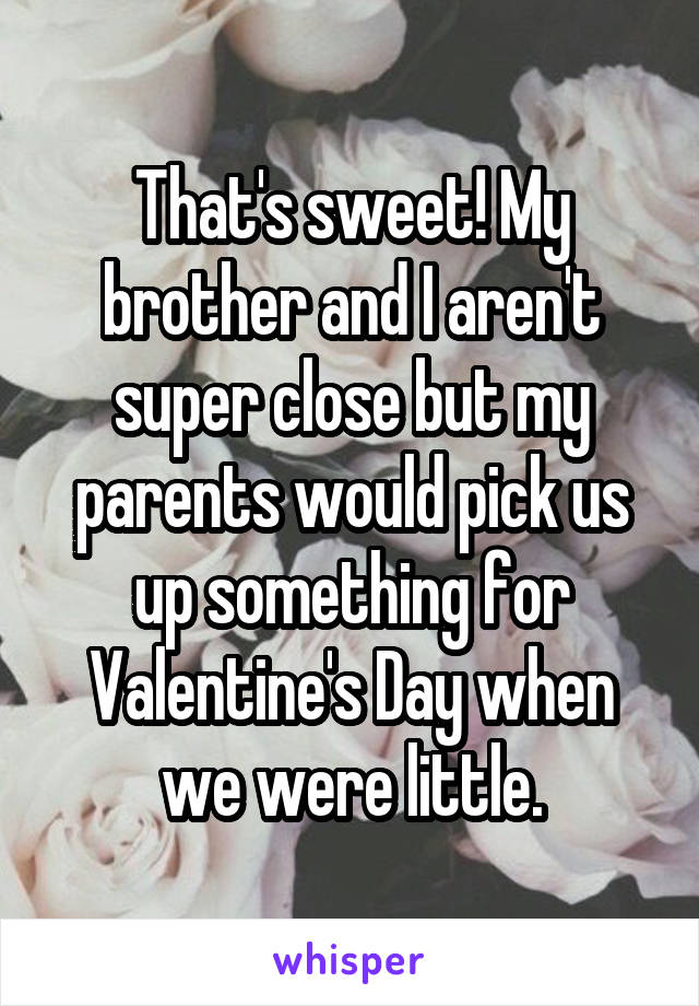 That's sweet! My brother and I aren't super close but my parents would pick us up something for Valentine's Day when we were little.