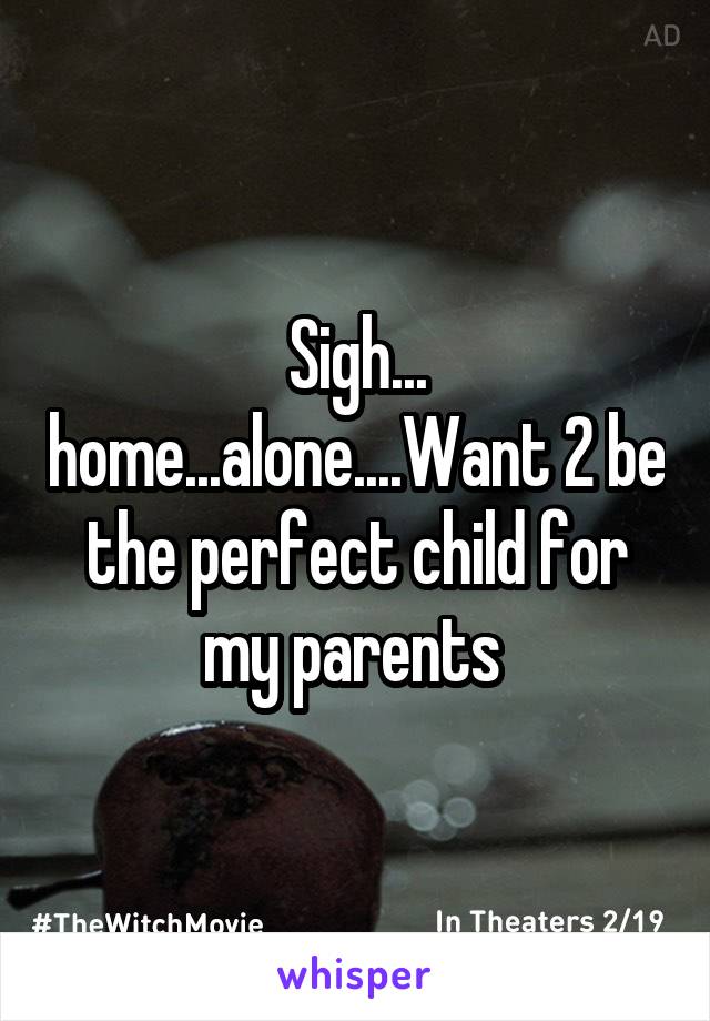 Sigh... home...alone....Want 2 be the perfect child for my parents 