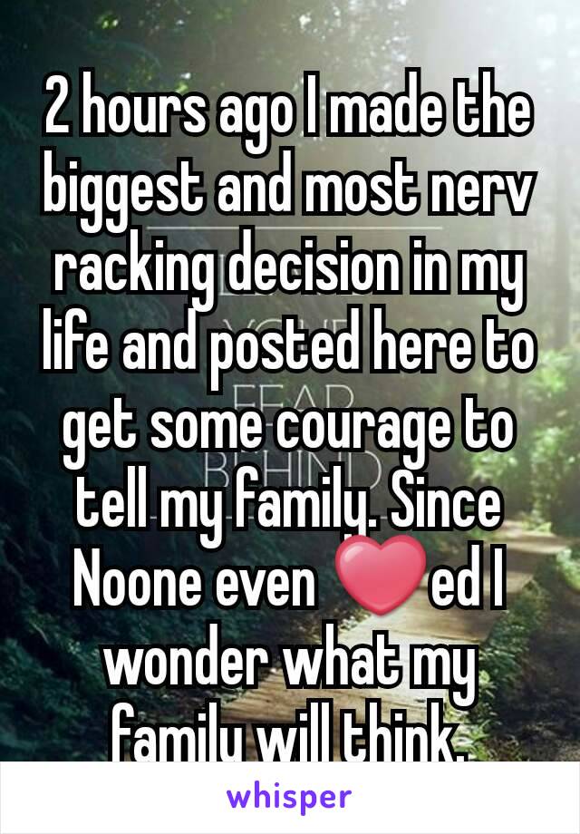 2 hours ago I made the biggest and most nerv racking decision in my life and posted here to get some courage to tell my family. Since Noone even ❤ed I wonder what my family will think.