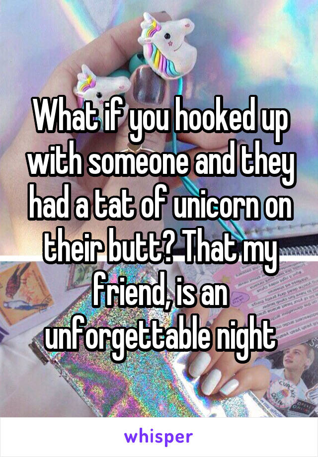What if you hooked up with someone and they had a tat of unicorn on their butt? That my friend, is an unforgettable night