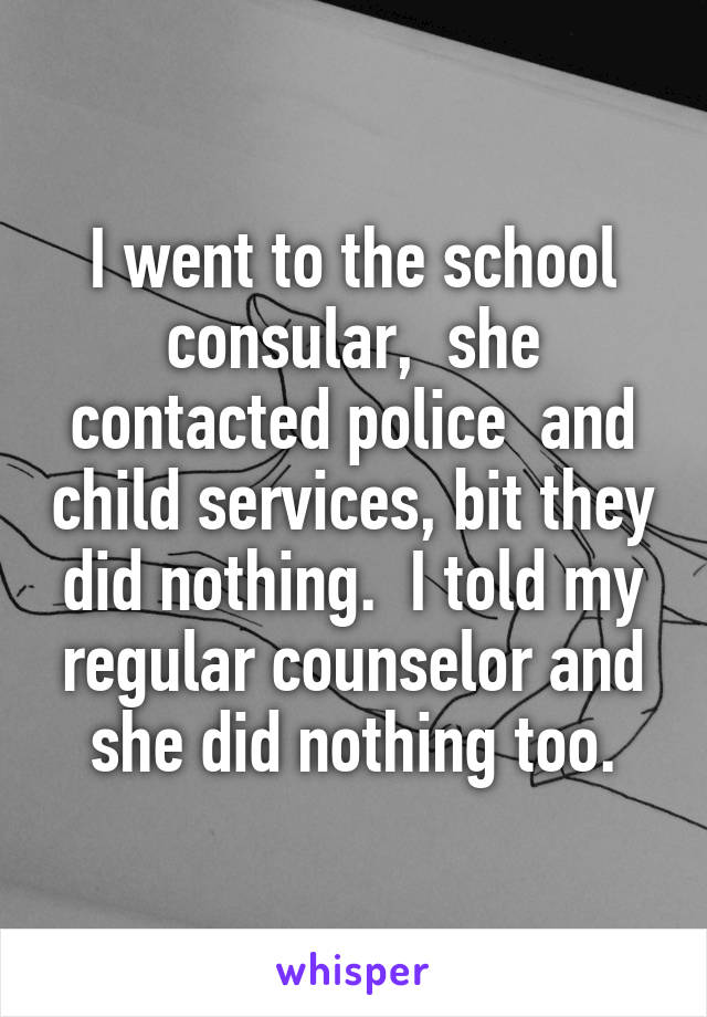 I went to the school consular,  she contacted police  and child services, bit they did nothing.  I told my regular counselor and she did nothing too.