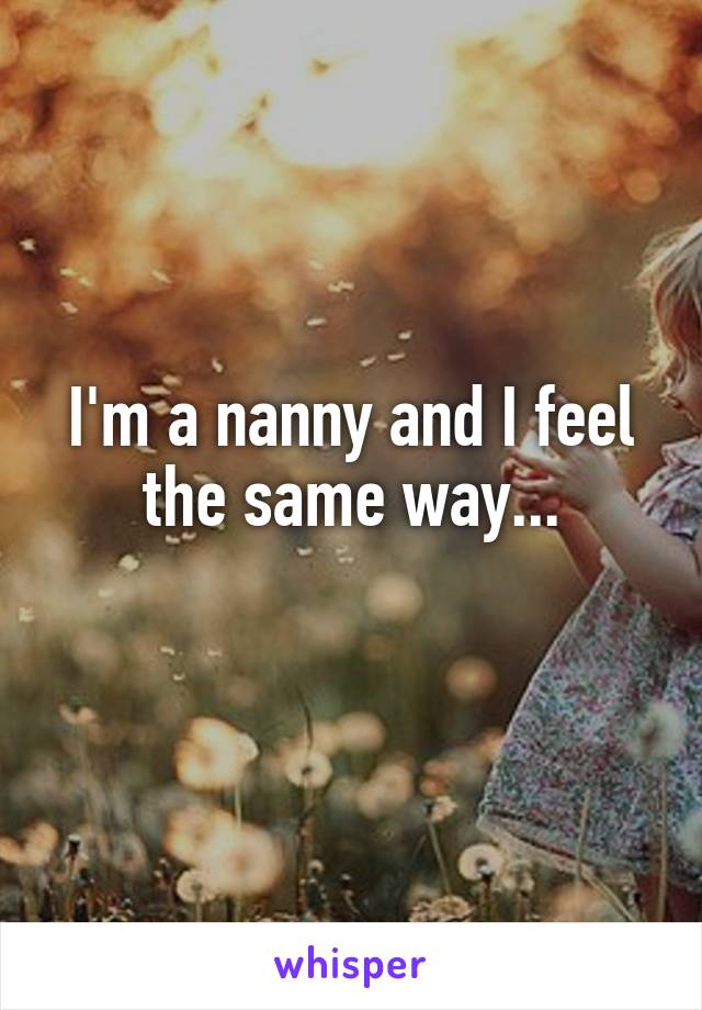 I'm a nanny and I feel the same way...
