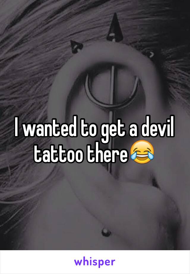 I wanted to get a devil tattoo there😂