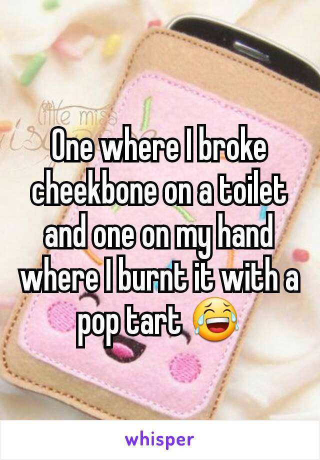 One where I broke cheekbone on a toilet and one on my hand where I burnt it with a pop tart 😂