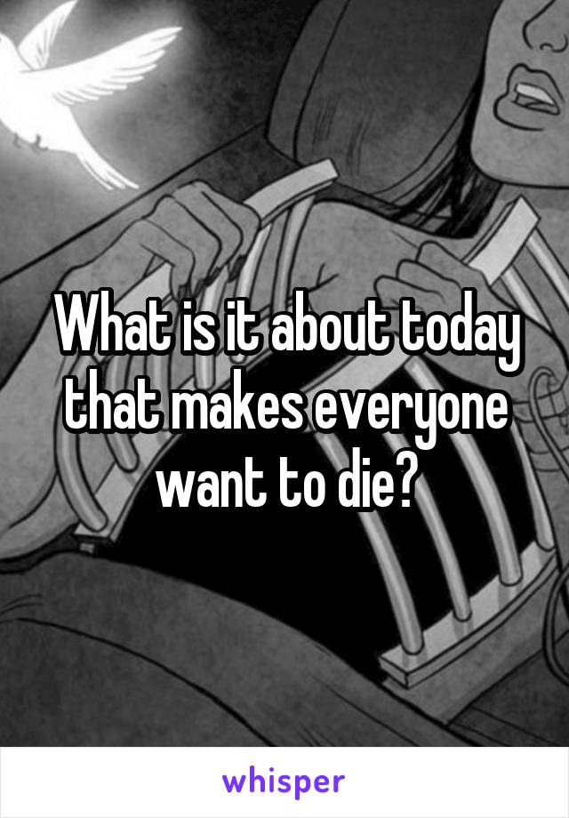 What is it about today that makes everyone want to die?